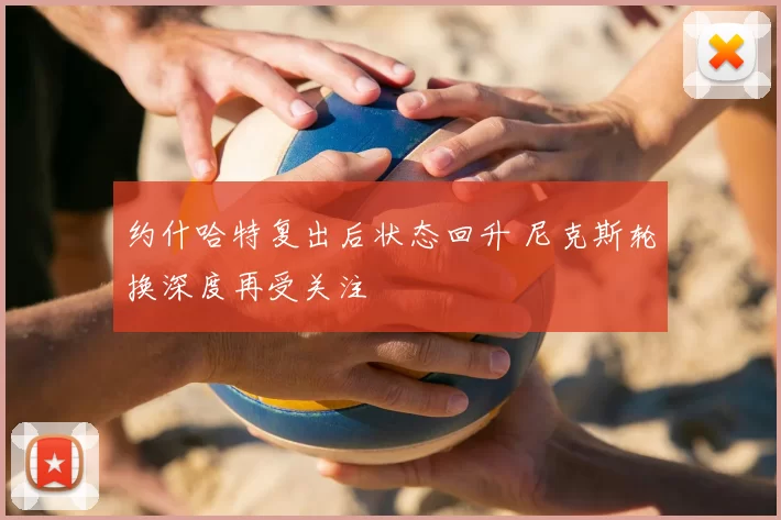 约什哈特复出后状态回升 尼克斯轮换深度再受关注