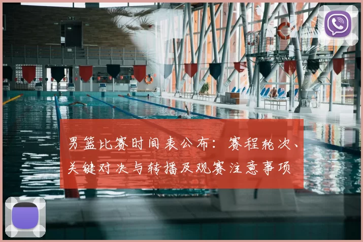 男篮比赛时间表公布:赛程轮次、关键对决与转播及观赛注意事项