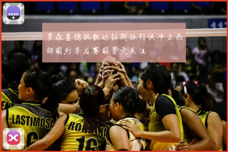 贾森基德执教达拉斯独行侠冲击西部前列季后赛前景受关注