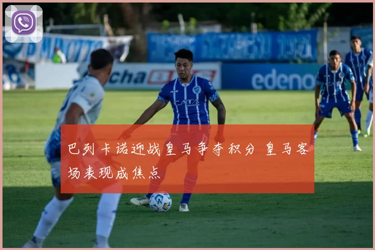 巴列卡诺迎战皇马争夺积分 皇马客场表现成焦点