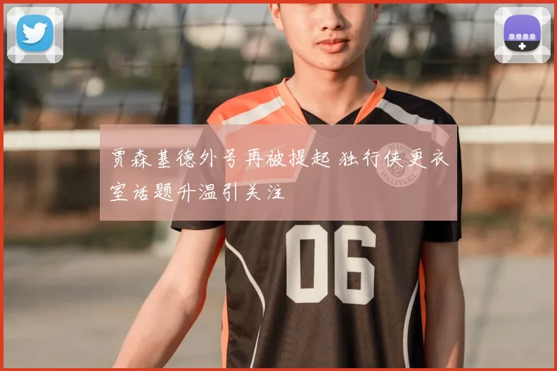 贾森基德外号再被提起 独行侠更衣室话题升温引关注