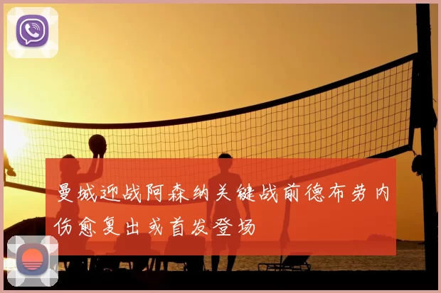 曼城迎战阿森纳关键战前德布劳内伤愈复出或首发登场