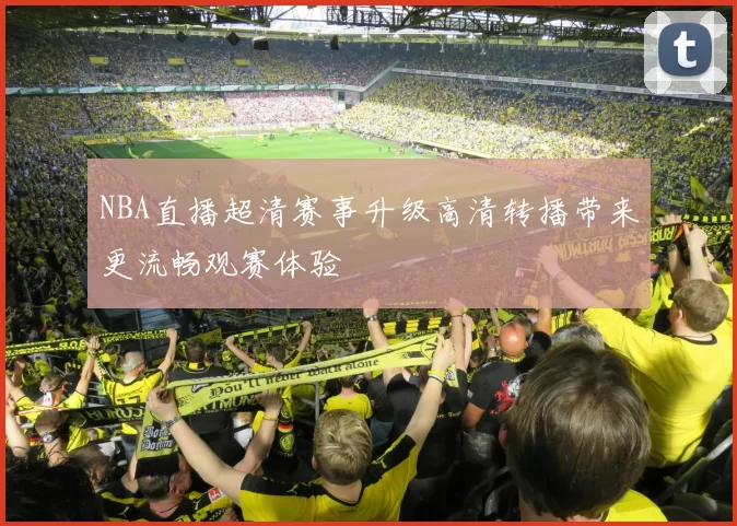 NBA直播超清赛事升级高清转播带来更流畅观赛体验