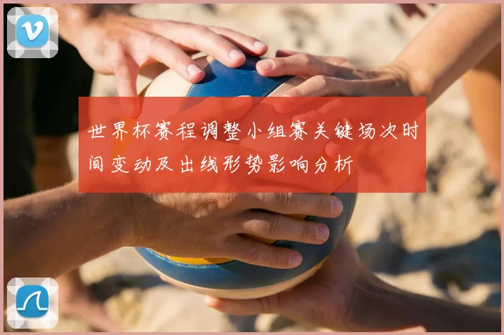 世界杯赛程调整小组赛关键场次时间变动及出线形势影响分析