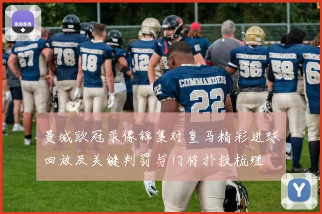 曼城欧冠录像锦集对皇马精彩进球回放及关键判罚与门将扑救梳理