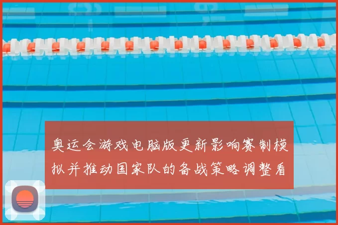 奥运会游戏电脑版更新影响赛制模拟并推动国家队的备战策略调整看点