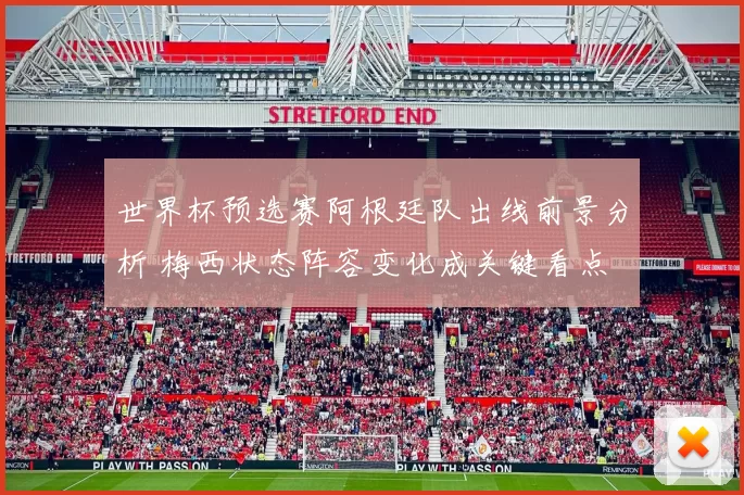 世界杯预选赛阿根廷队出线前景分析 梅西状态阵容变化成关键看点