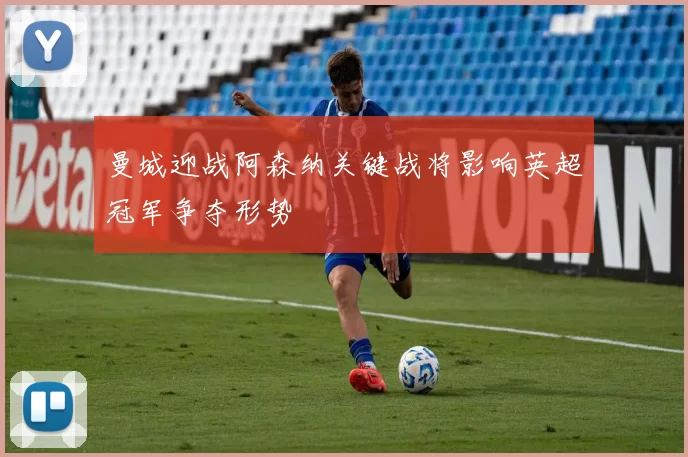 曼城迎战阿森纳关键战将影响英超冠军争夺形势